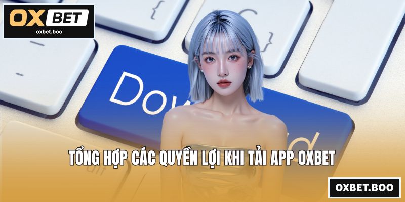 Tổng hợp các quyền lợi khi tải app OXBET