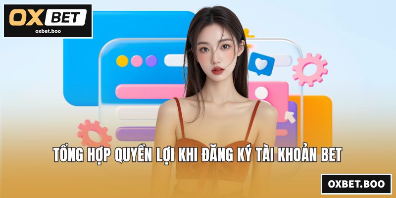 Đăng Ký OXBET - Hướng Dẫn Và Quyền Lợi Không Nên Bỏ Lỡ Tổng hợp quyền lợi khi đăng ký tài khoản bet